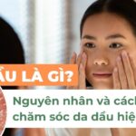 Da dầu là gì? Nguyên nhân và cách chăm sóc da dầu hiệu quả