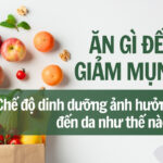 Ăn gì để giảm mụn? Chế độ dinh dưỡng ảnh hưởng đến da như thế nào?