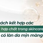 5 cách kết hợp các hoạt chất trong skincare để có làn da mịn màng