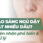 Tại sao sáng ngủ dậy mặt nhiều dầu? 6 nguyên nhân phổ biến & cách xử lý