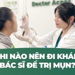 Bị mụn có nên đi khám Bác sĩ Da liễu không? Khi nào nên đi khám?