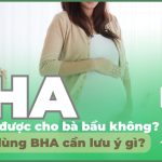 BHA có dùng được cho bà bầu không? Mẹ bầu dùng BHA cần lưu ý gì?