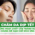 Chăm da dịp tết: những hoạt chất cần tránh dùng chung để hạn chế kích ứng